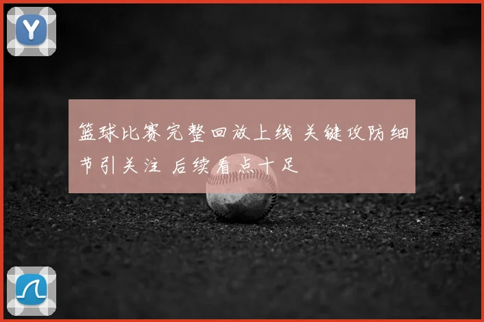 篮球比赛完整回放上线 关键攻防细节引关注 后续看点十足