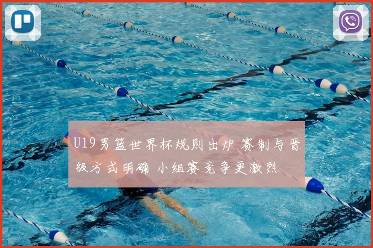 U19男篮世界杯规则出炉 赛制与晋级方式明确 小组赛竞争更激烈