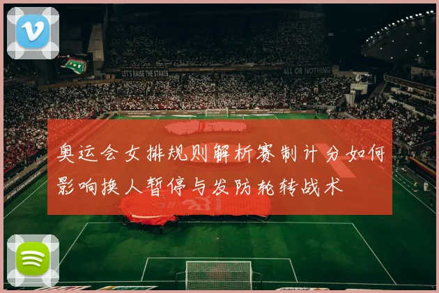 奥运会女排规则解析赛制计分如何影响换人暂停与发防轮转战术
