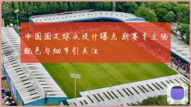 中国国足球衣设计曝光 新赛季主场配色与细节引关注