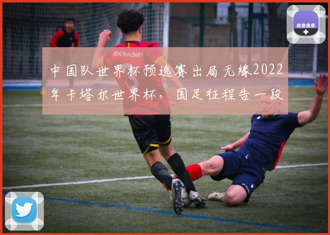中国队世界杯预选赛出局无缘2022年卡塔尔世界杯，国足征程告一段落