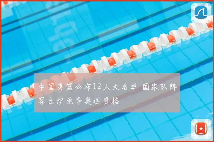 中国男篮公布12人大名单 国家队阵容出炉竞争奥运资格