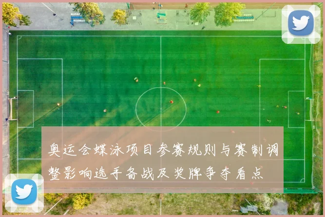 奥运会蝶泳项目参赛规则与赛制调整影响选手备战及奖牌争夺看点