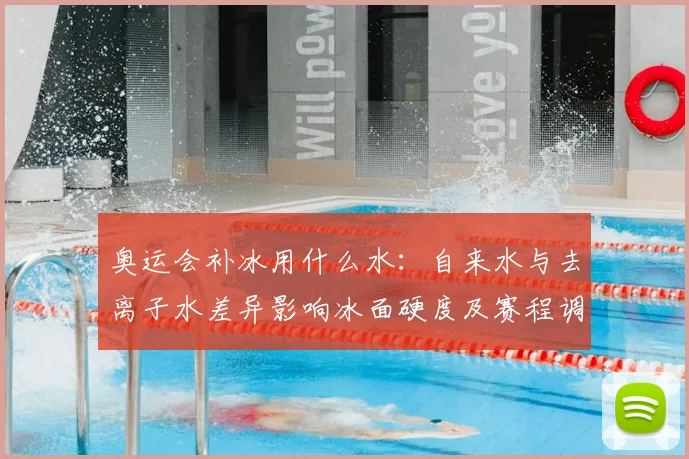 奥运会补冰用什么水：自来水与去离子水差异影响冰面硬度及赛程调整