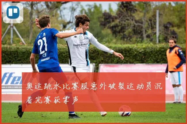 奥运跳水比赛服意外破裂运动员沉着完赛获掌声