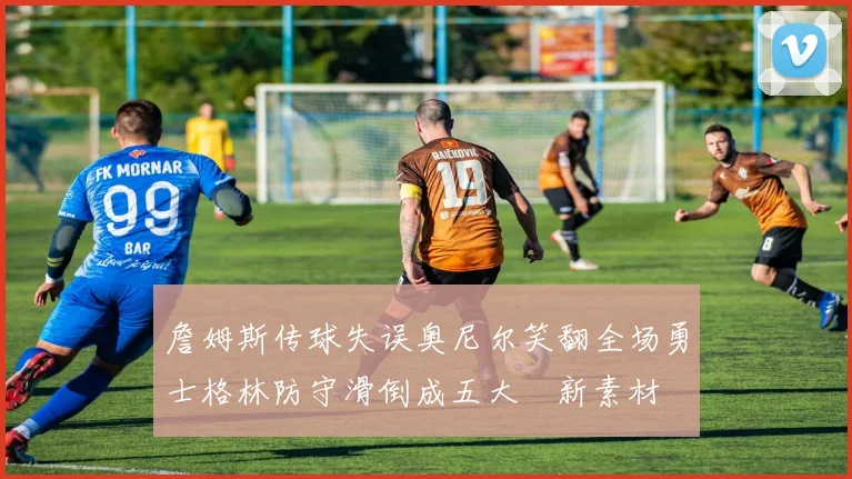 詹姆斯传球失误奥尼尔笑翻全场勇士格林防守滑倒成五大囧新素材