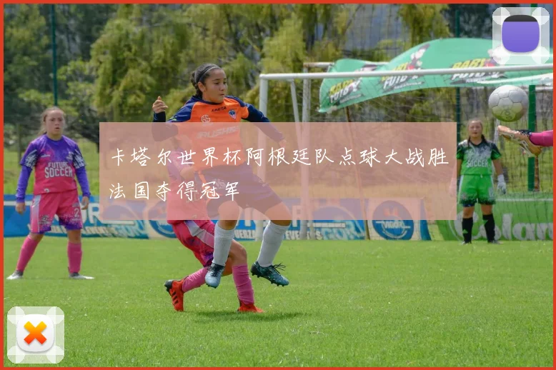 卡塔尔世界杯阿根廷队点球大战胜法国夺得冠军