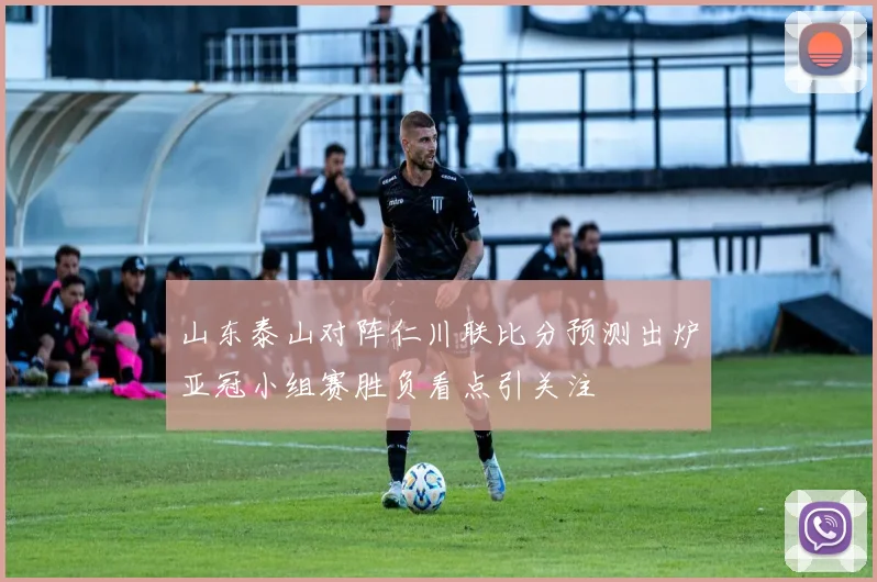 山东泰山对阵仁川联比分预测出炉亚冠小组赛胜负看点引关注