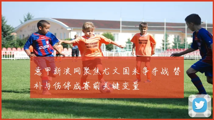 意甲新浪网聚焦尤文国米争夺战 替补与伤停成赛前关键变量