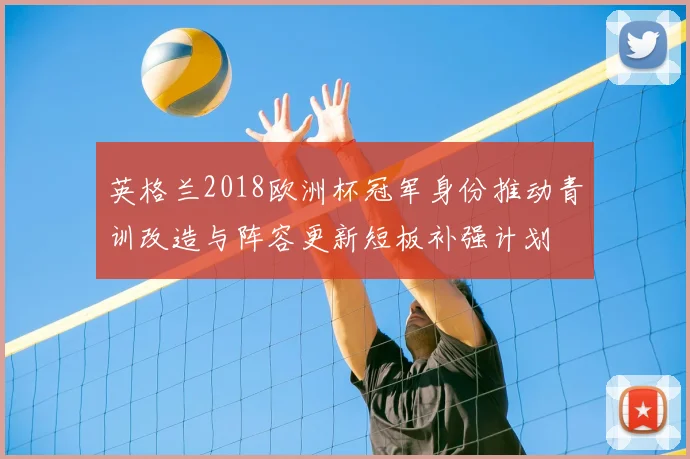 英格兰2018欧洲杯冠军身份推动青训改造与阵容更新短板补强计划