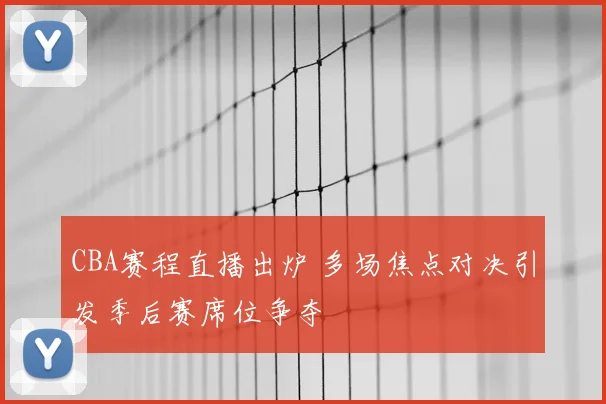 CBA赛程直播出炉 多场焦点对决引发季后赛席位争夺