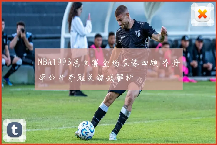 NBA1993总决赛全场录像回顾 乔丹率公牛夺冠关键战解析