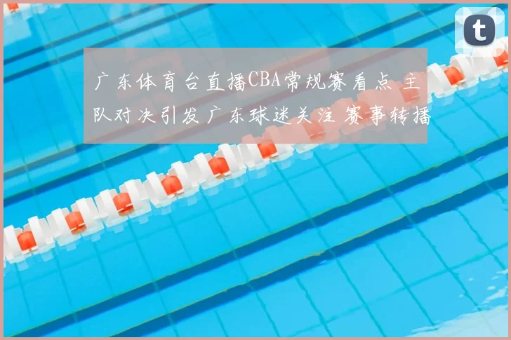 广东体育台直播CBA常规赛看点 主队对决引发广东球迷关注 赛事转播安排出炉