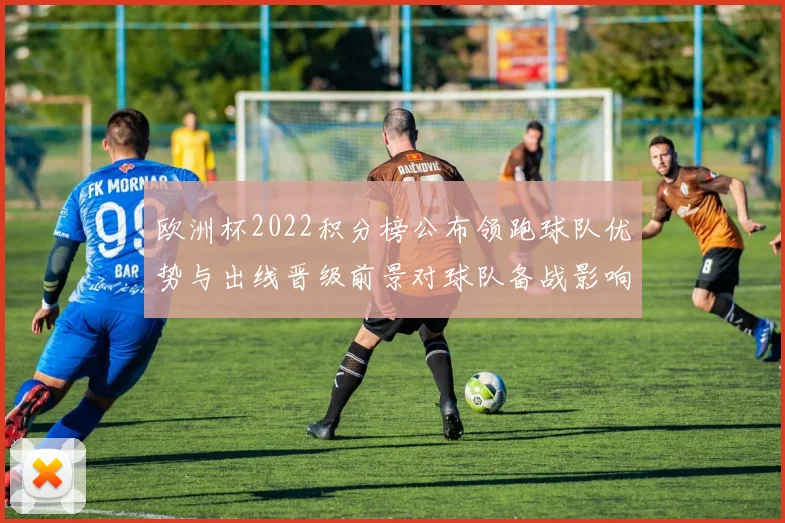 欧洲杯2022积分榜公布领跑球队优势与出线晋级前景对球队备战影响