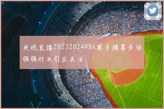 央视直播20232024NBA赛季揭幕多场强强对决引发关注