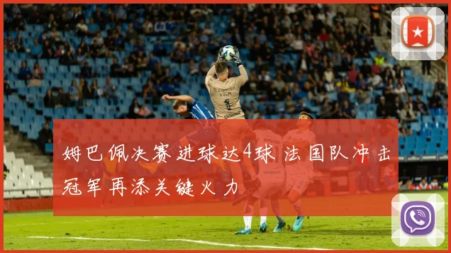 姆巴佩决赛进球达4球 法国队冲击冠军再添关键火力