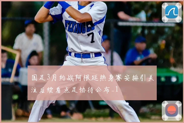 国足3月约战阿根廷热身赛安排引关注后续看点足协待公布_1