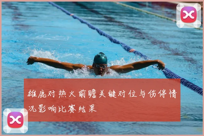 雄鹿对热火前瞻关键对位与伤停情况影响比赛结果