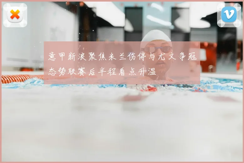 意甲新浪聚焦米兰伤停与尤文争冠态势联赛后半程看点升温