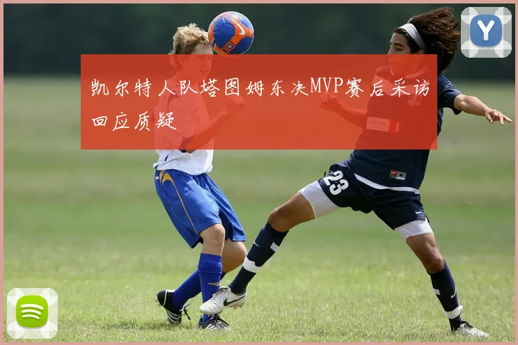 凯尔特人队塔图姆东决MVP赛后采访回应质疑