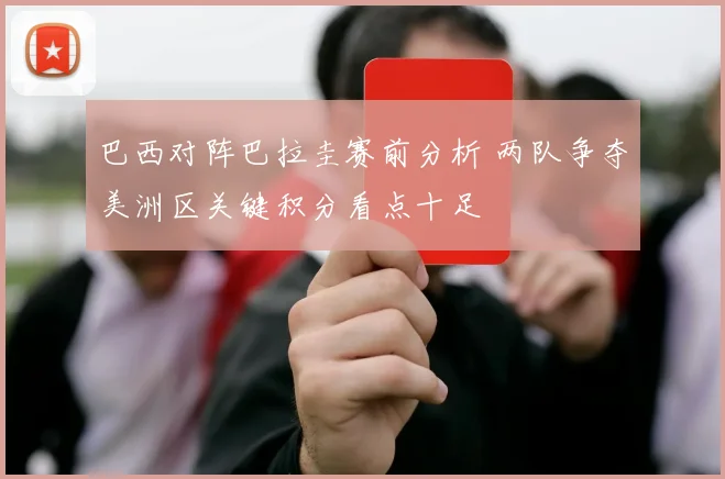 巴西对阵巴拉圭赛前分析 两队争夺美洲区关键积分看点十足