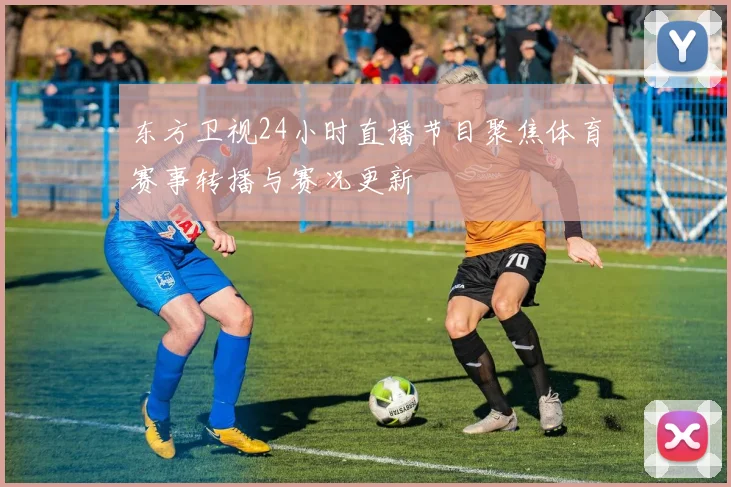 东方卫视24小时直播节目聚焦体育赛事转播与赛况更新
