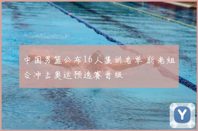 中国男篮公布16人集训名单 新老组合冲击奥运预选赛晋级