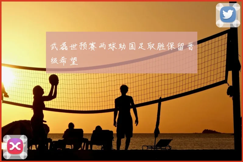 武磊世预赛两球助国足取胜保留晋级希望