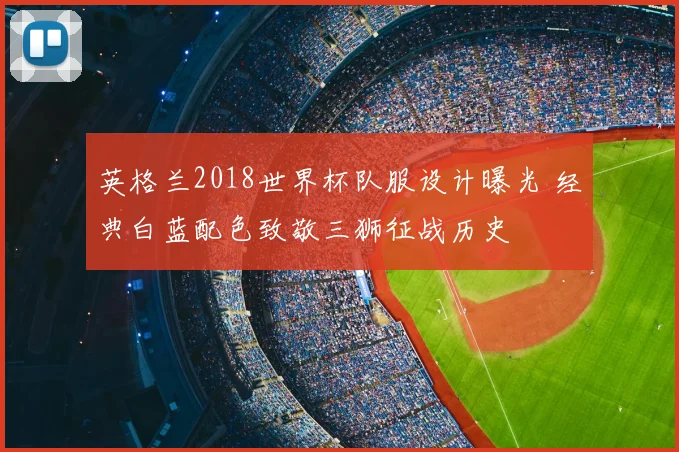 英格兰2018世界杯队服设计曝光 经典白蓝配色致敬三狮征战历史