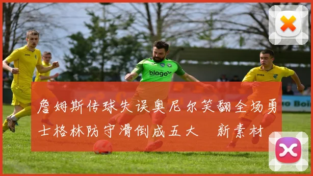 詹姆斯传球失误奥尼尔笑翻全场勇士格林防守滑倒成五大囧新素材