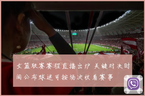 女篮联赛赛程直播出炉 关键对决时间公布球迷可按场次收看赛事