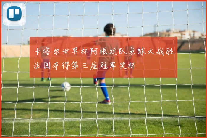 卡塔尔世界杯阿根廷队点球大战胜法国夺得第三座冠军奖杯