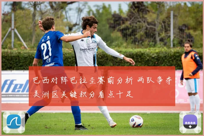 巴西对阵巴拉圭赛前分析 两队争夺美洲区关键积分看点十足