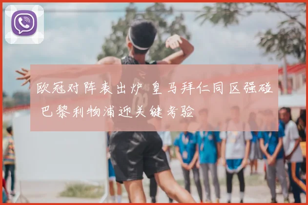 欧冠对阵表出炉 皇马拜仁同区强碰 巴黎利物浦迎关键考验